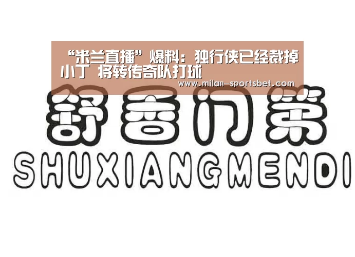 “米兰直播”爆料:独行侠已经裁掉小丁 将转传奇队打球(图2) 米兰直播