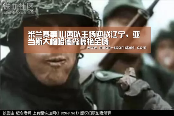 米兰赛事|山西队主场迎战辽宁,亚当斯大帽哈德森惊艳全场(图2) 米兰体育