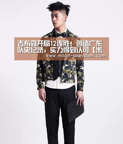 吉布森开局12连胜!创造广东队史纪录,实力得到认可【米兰赛事】(图1) 米兰直播