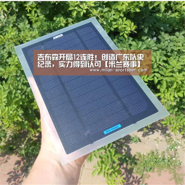 吉布森开局12连胜!创造广东队史纪录,实力得到认可【米兰赛事】(图3) 米兰下载