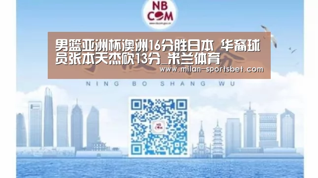 男篮亚洲杯澳洲16分胜日本 华裔球员张本天杰砍13分_米兰体育(图2) 米兰直播